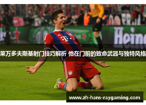 莱万多夫斯基射门技巧解析 他在门前的致命武器与独特风格