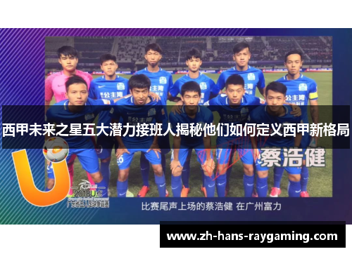 西甲未来之星五大潜力接班人揭秘他们如何定义西甲新格局